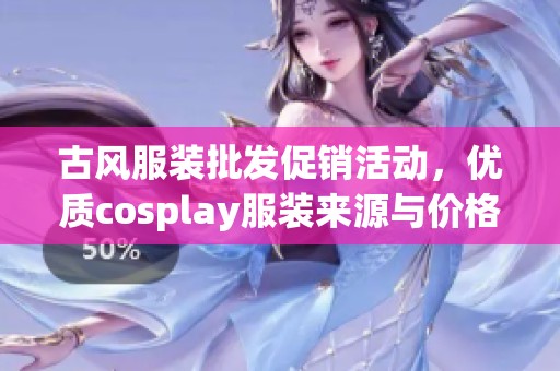 古风服装批发促销活动，优质cosplay服装来源与价格分享