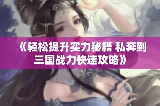 《轻松提升实力秘籍 私奔到三国战力快速攻略》