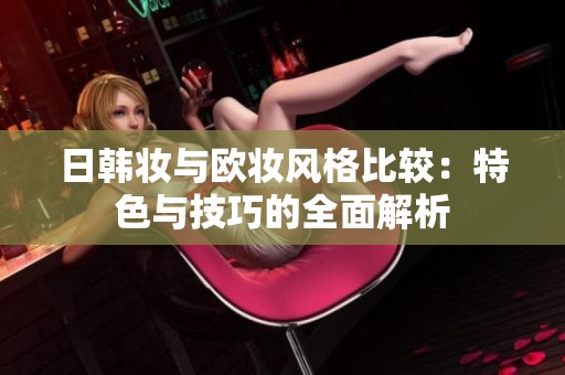 日韩妆与欧妆风格比较：特色与技巧的全面解析