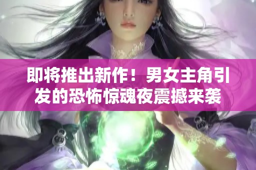 即将推出新作！男女主角引发的恐怖惊魂夜震撼来袭