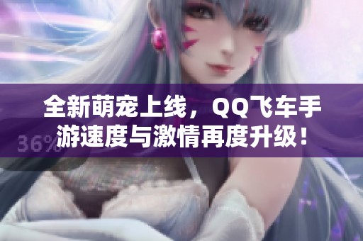 全新萌宠上线，QQ飞车手游速度与激情再度升级！