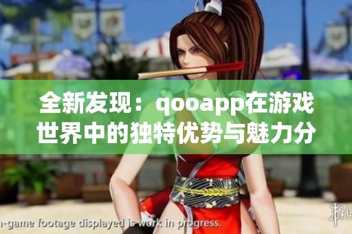 全新发现：qooapp在游戏世界中的独特优势与魅力分析