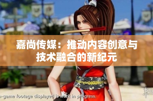 嘉尚传媒：推动内容创意与技术融合的新纪元