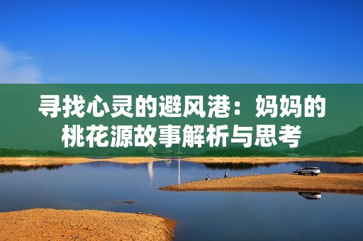 寻找心灵的避风港：妈妈的桃花源故事解析与思考