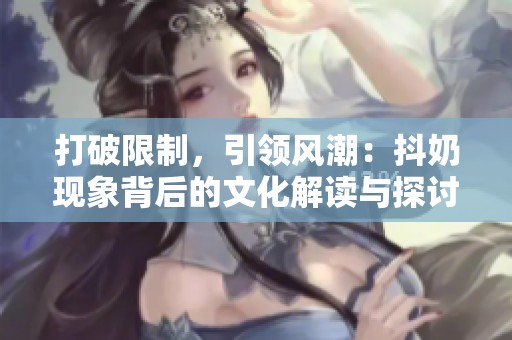 打破限制，引领风潮：抖奶现象背后的文化解读与探讨