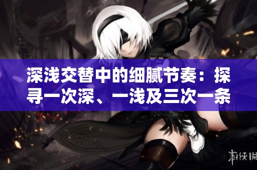 深浅交替中的细腻节奏：探寻一次深、一浅及三次一条杠的魅力