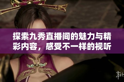 探索九秀直播间的魅力与精彩内容，感受不一样的视听盛宴