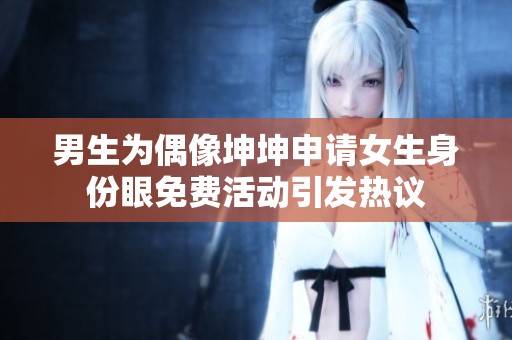 男生为偶像坤坤申请女生身份眼免费活动引发热议