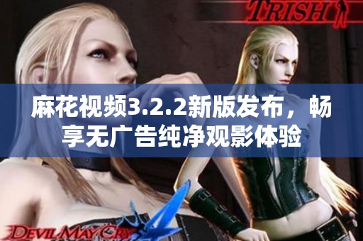 麻花视频3.2.2新版发布，畅享无广告纯净观影体验