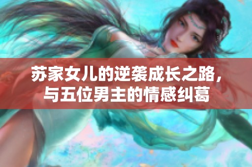 苏家女儿的逆袭成长之路，与五位男主的情感纠葛