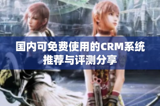 国内可免费使用的CRM系统推荐与评测分享