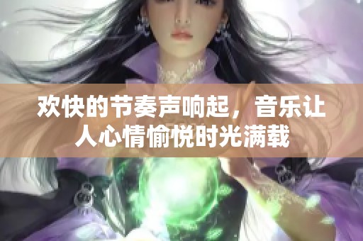 欢快的节奏声响起，音乐让人心情愉悦时光满载