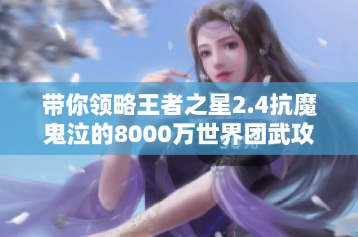 带你领略王者之星2.4抗魔鬼泣的8000万世界团武攻略