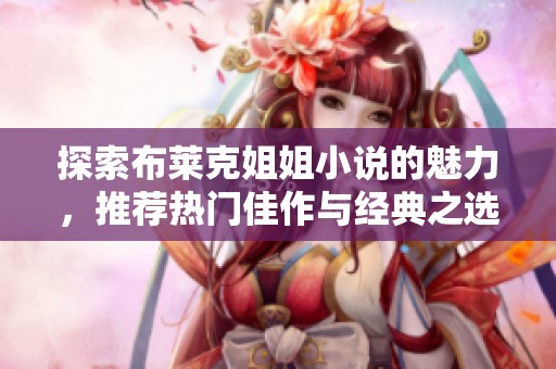 探索布莱克姐姐小说的魅力，推荐热门佳作与经典之选