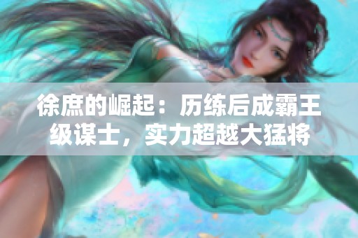 徐庶的崛起：历练后成霸王级谋士，实力超越大猛将