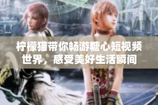 柠檬猫带你畅游糖心短视频世界，感受美好生活瞬间