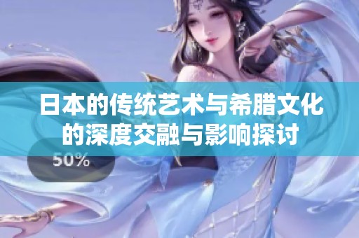 日本的传统艺术与希腊文化的深度交融与影响探讨