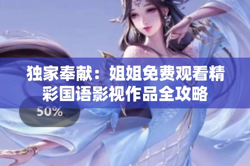 独家奉献：姐姐免费观看精彩国语影视作品全攻略