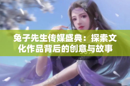 兔子先生传媒盛典：探索文化作品背后的创意与故事