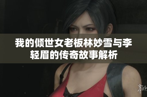 我的倾世女老板林妙雪与李轻眉的传奇故事解析