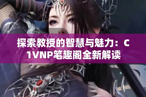 探索教授的智慧与魅力：C1VNP笔趣阁全新解读