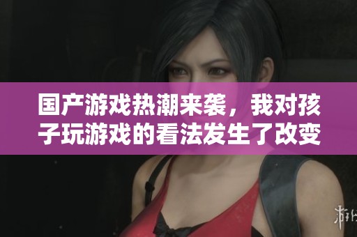 国产游戏热潮来袭，我对孩子玩游戏的看法发生了改变