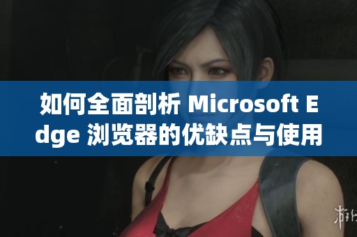 如何全面剖析 Microsoft Edge 浏览器的优缺点与使用体验
