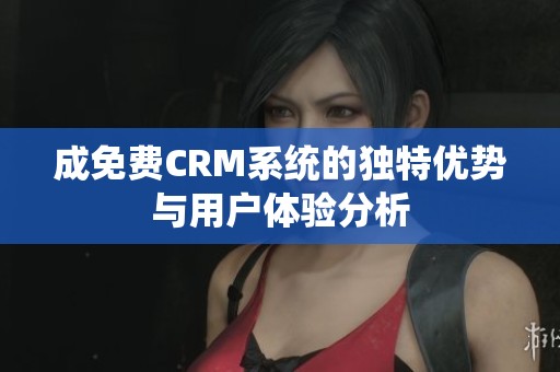 成免费CRM系统的独特优势与用户体验分析