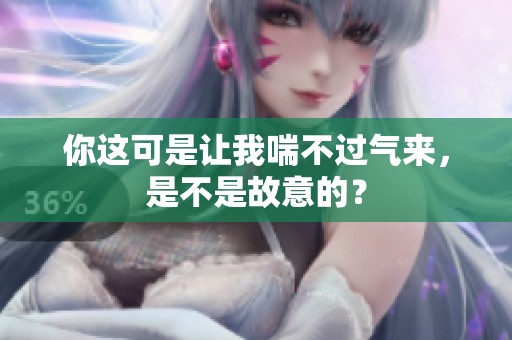 你这可是让我喘不过气来，是不是故意的？