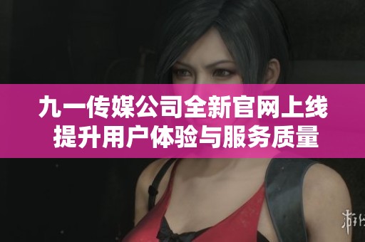 九一传媒公司全新官网上线 提升用户体验与服务质量