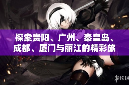 探索贵阳、广州、秦皇岛、成都、厦门与丽江的精彩旅游知识问答