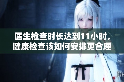 医生检查时长达到11小时，健康检查该如何安排更合理