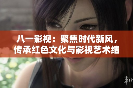 八一影视：聚焦时代新风，传承红色文化与影视艺术结合之道
