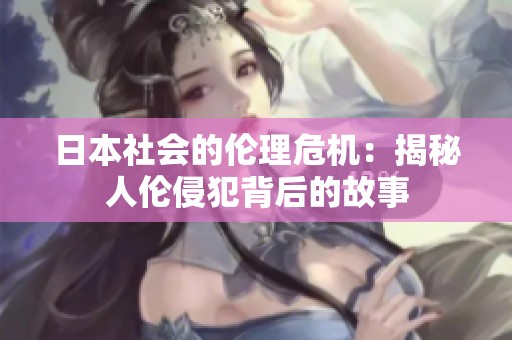 日本社会的伦理危机：揭秘人伦侵犯背后的故事