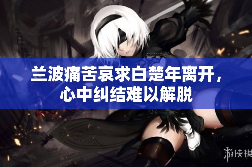 兰波痛苦哀求白楚年离开，心中纠结难以解脱