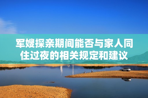 军嫂探亲期间能否与家人同住过夜的相关规定和建议
