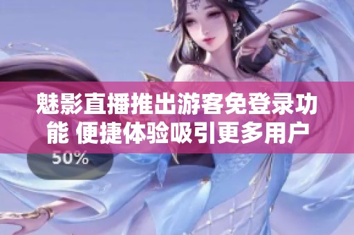 魅影直播推出游客免登录功能 便捷体验吸引更多用户