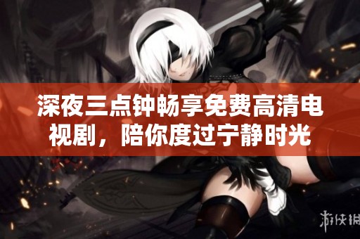 深夜三点钟畅享免费高清电视剧，陪你度过宁静时光