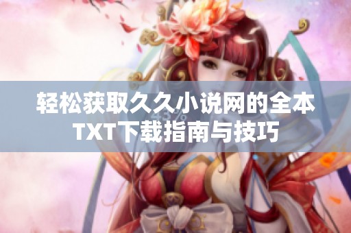 轻松获取久久小说网的全本TXT下载指南与技巧