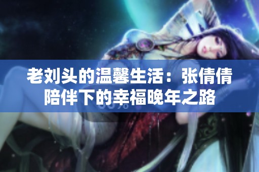 老刘头的温馨生活：张倩倩陪伴下的幸福晚年之路