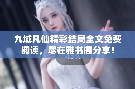 九域凡仙精彩结局全文免费阅读，尽在雅书阁分享！