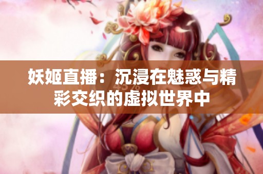 妖姬直播：沉浸在魅惑与精彩交织的虚拟世界中