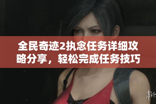 全民奇迹2执念任务详细攻略分享，轻松完成任务技巧揭晓