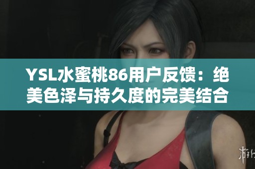 YSL水蜜桃86用户反馈：绝美色泽与持久度的完美结合