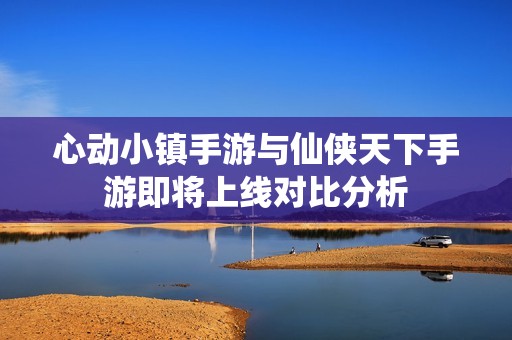 心动小镇手游与仙侠天下手游即将上线对比分析