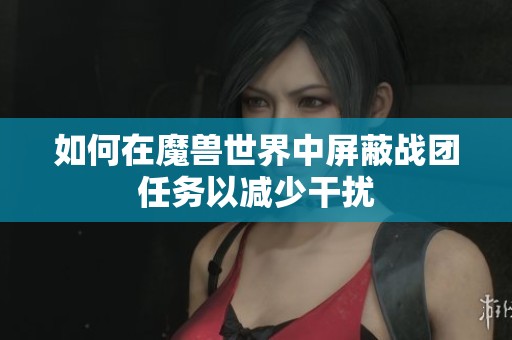 如何在魔兽世界中屏蔽战团任务以减少干扰
