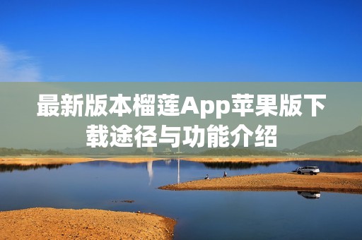 最新版本榴莲App苹果版下载途径与功能介绍