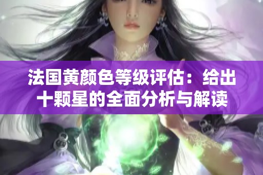 法国黄颜色等级评估：给出十颗星的全面分析与解读