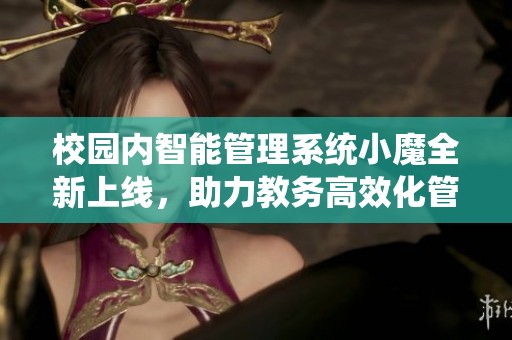 校园内智能管理系统小魔全新上线，助力教务高效化管理