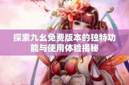 探索九幺免费版本的独特功能与使用体验揭秘